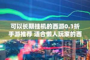 可以长期挂机的西游0.1折手游推荐 适合懒人玩家的西游手游top3
