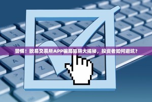 警惕！欧易交易所APP骗局陷阱大揭秘，投资者如何避坑？