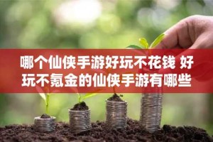 哪个仙侠手游好玩不花钱 好玩不氪金的仙侠手游有哪些