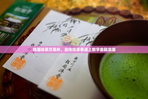 韩国抹茶交易所，当传统茶香遇上数字金融浪潮