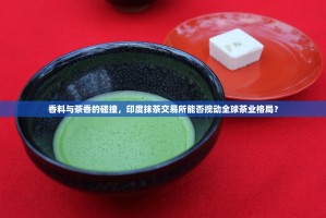 香料与茶香的碰撞，印度抹茶交易所能否搅动全球茶业格局？