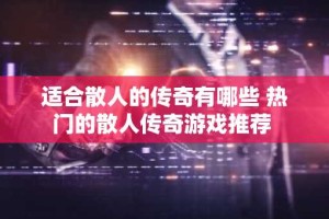 适合散人的传奇有哪些 热门的散人传奇游戏推荐