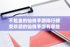 不氪金的仙侠手游排行榜 受欢迎的仙侠手游有哪些