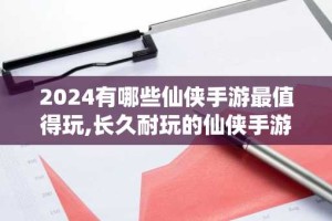 2024有哪些仙侠手游最值得玩,长久耐玩的仙侠手游推荐