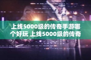 上线5000级的传奇手游哪个好玩 上线5000级的传奇手游排行榜TOP