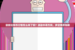 目前比特币行情怎么样了啊？波动中寻方向，多空博弈加剧