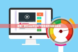 警惕！欧亿app交亿所下载背后的风险与陷阱