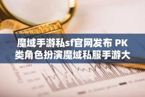魔域手游私sf官网发布 PK类角色扮演魔域私服手游大全