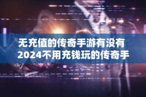 无充值的传奇手游有没有 2024不用充钱玩的传奇手游推荐