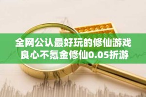 全网公认最好玩的修仙游戏 良心不氪金修仙0.05折游戏推荐