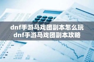 dnf手游马戏团副本怎么玩 dnf手游马戏团副本攻略
