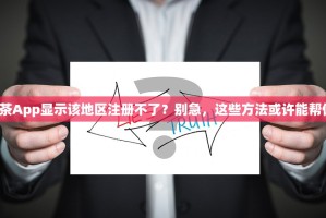 抹茶App显示该地区注册不了？别急，这些方法或许能帮你！