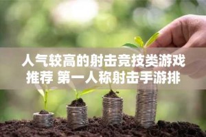 人气较高的射击竞技类游戏推荐 第一人称射击手游排行榜