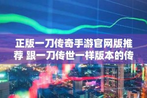 正版一刀传奇手游官网版推荐 跟一刀传世一样版本的传奇游戏