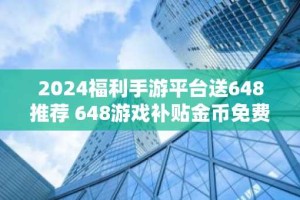 2024福利手游平台送648推荐 648游戏补贴金币免费领取