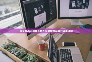 欧交易App哪里下载？安全指南与官方渠道详解