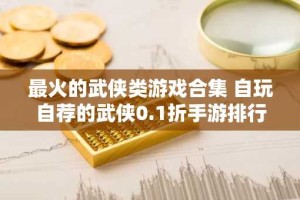 最火的武侠类游戏合集 自玩自荐的武侠0.1折手游排行