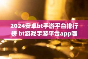 2024安卓bt手游平台排行榜 bt游戏手游平台app哪个好