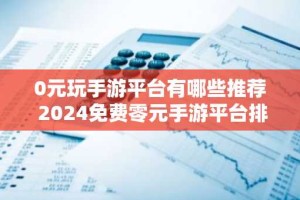 0元玩手游平台有哪些推荐 2024免费零元手游平台排行榜
