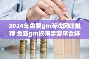 2024年免费gm游戏网站推荐 免费gm权限手游平台排行榜