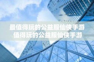 最值得玩的公益服仙侠手游 值得玩的公益服仙侠手游推荐