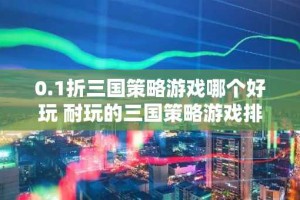 0.1折三国策略游戏哪个好玩 耐玩的三国策略游戏排行榜