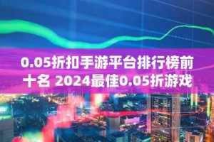 0.05折扣手游平台排行榜前十名 2024最佳0.05折游戏app推荐