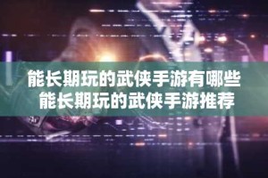 能长期玩的武侠手游有哪些 能长期玩的武侠手游推荐