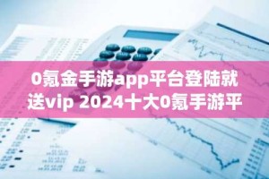 0氪金手游app平台登陆就送vip 2024十大0氪手游平台排行榜