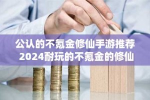 公认的不氪金修仙手游推荐 2024耐玩的不氪金的修仙手游排行