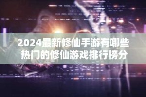 2024最新修仙手游有哪些 热门的修仙游戏排行榜分享