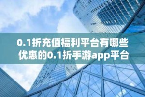 0.1折充值福利平台有哪些 优惠的0.1折手游app平台推荐