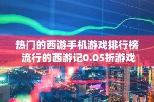 热门的西游手机游戏排行榜 流行的西游记0.05折游戏推荐2024