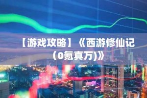 【游戏攻略】《西游修仙记（0氪真万)》