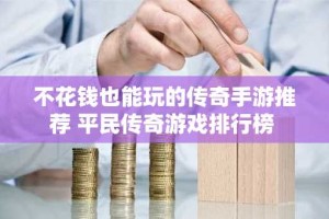 不花钱也能玩的传奇手游推荐 平民传奇游戏排行榜