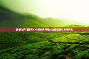 抹茶为何门槛高？小额交易背后的价值逻辑与市场现实