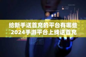 给新手送首充的平台有哪些 2024手游平台上线送首充推荐