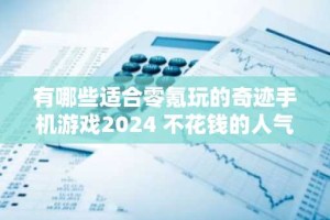 有哪些适合零氪玩的奇迹手机游戏2024 不花钱的人气奇迹手机游戏分享大全