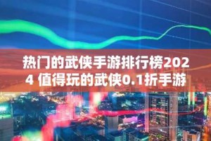 热门的武侠手游排行榜2024 值得玩的武侠0.1折手游推荐