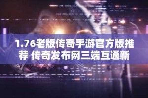 1.76老版传奇手游官方版推荐 传奇发布网三端互通新服表