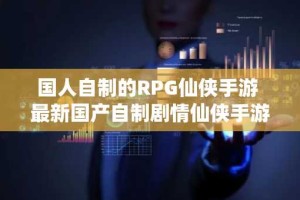 国人自制的RPG仙侠手游 最新国产自制剧情仙侠手游推荐