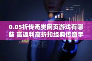 0.05折传奇类网页游戏有哪些 高返利高折扣经典传奇手游推荐