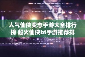 人气仙侠变态手游大全排行榜 超火仙侠bt手游推荐排行榜