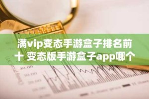 满vip变态手游盒子排名前十 变态版手游盒子app哪个好用