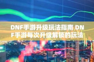 DNF手游升级玩法指南 DNF手游每次升级解锁的玩法功能介绍