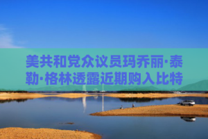 美共和党众议员玛乔丽·泰勒·格林透露近期购入比特币