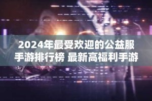 2024年最受欢迎的公益服手游排行榜 最新高福利手游推荐