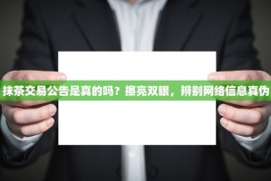 抹茶交易公告是真的吗？擦亮双眼，辨别网络信息真伪
