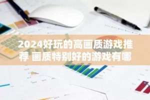 2024好玩的高画质游戏推荐 画质特别好的游戏有哪些