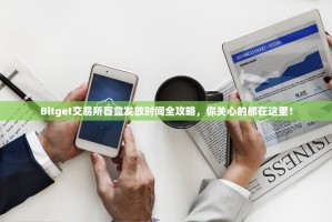 Bitget交易所盲盒发放时间全攻略，你关心的都在这里！